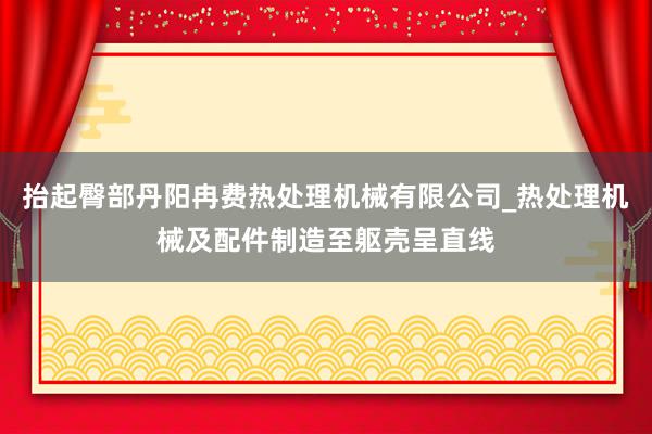 抬起臀部丹阳冉费热处理机械有限公司_热处理机械及配件制造至躯壳呈直线